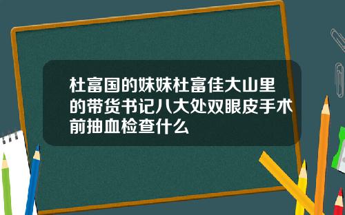 杜富国的妹妹杜富佳大山里的带货书记八大处双眼皮手术前抽血检查什么