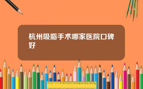 杭州吸脂手术哪家医院口碑好