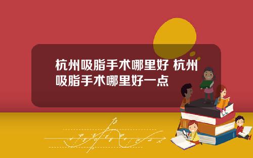 杭州吸脂手术哪里好 杭州吸脂手术哪里好一点
