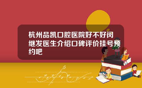 杭州品凯口腔医院好不好闵继发医生介绍口碑评价挂号预约吧
