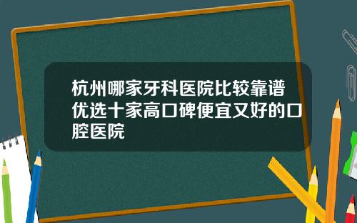 杭州哪家牙科医院比较靠谱优选十家高口碑便宜又好的口腔医院
