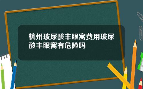 杭州玻尿酸丰眼窝费用玻尿酸丰眼窝有危险吗