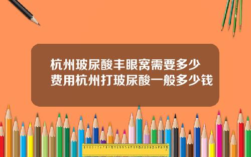 杭州玻尿酸丰眼窝需要多少费用杭州打玻尿酸一般多少钱
