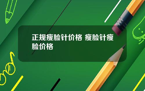 正规瘦脸针价格 瘦脸针瘦脸价格