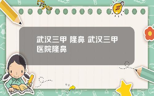 武汉三甲 隆鼻 武汉三甲医院隆鼻