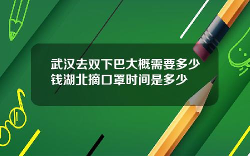 武汉去双下巴大概需要多少钱湖北摘口罩时间是多少
