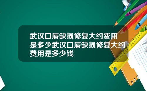 武汉口唇缺损修复大约费用是多少武汉口唇缺损修复大约费用是多少钱