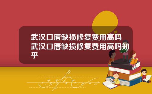 武汉口唇缺损修复费用高吗武汉口唇缺损修复费用高吗知乎