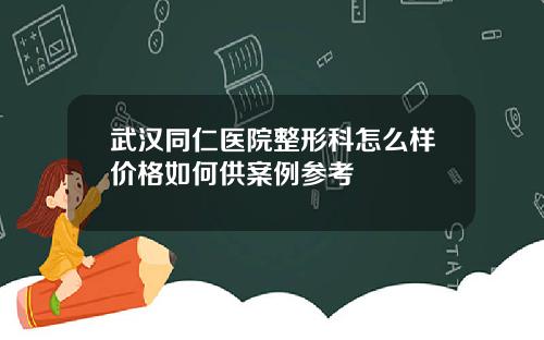武汉同仁医院整形科怎么样价格如何供案例参考