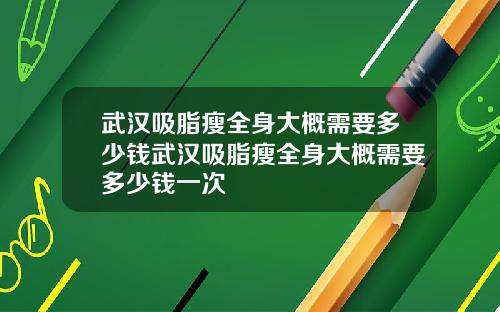 武汉吸脂瘦全身大概需要多少钱武汉吸脂瘦全身大概需要多少钱一次