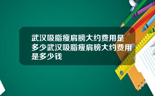 武汉吸脂瘦肩膀大约费用是多少武汉吸脂瘦肩膀大约费用是多少钱