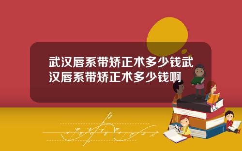 武汉唇系带矫正术多少钱武汉唇系带矫正术多少钱啊