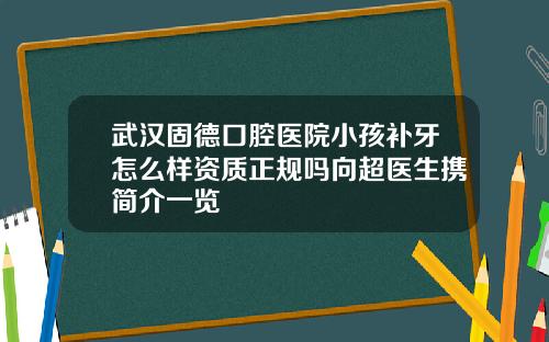 武汉固德口腔医院小孩补牙怎么样资质正规吗向超医生携简介一览