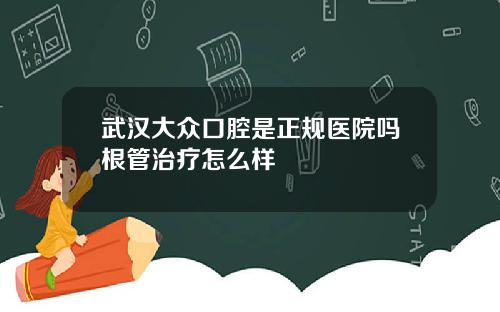 武汉大众口腔是正规医院吗根管治疗怎么样