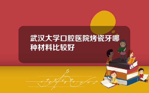 武汉大学口腔医院烤瓷牙哪种材料比较好