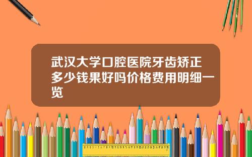 武汉大学口腔医院牙齿矫正多少钱果好吗价格费用明细一览