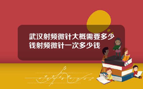 武汉射频微针大概需要多少钱射频微针一次多少钱