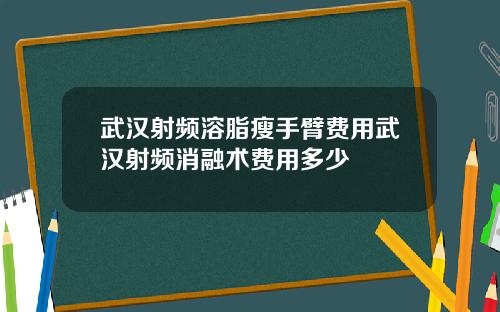 武汉射频溶脂瘦手臂费用武汉射频消融术费用多少