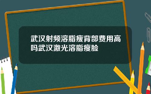 武汉射频溶脂瘦背部费用高吗武汉激光溶脂瘦脸