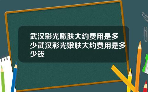 武汉彩光嫩肤大约费用是多少武汉彩光嫩肤大约费用是多少钱
