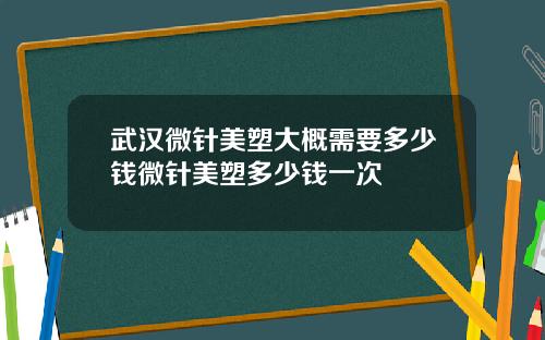武汉微针美塑大概需要多少钱微针美塑多少钱一次