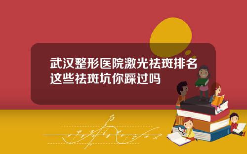 武汉整形医院激光祛斑排名这些祛斑坑你踩过吗