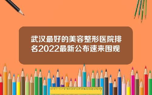 武汉最好的美容整形医院排名2022最新公布速来围观