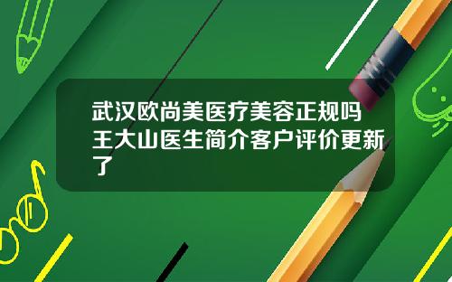 武汉欧尚美医疗美容正规吗王大山医生简介客户评价更新了