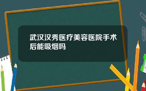 武汉汉秀医疗美容医院手术后能吸烟吗