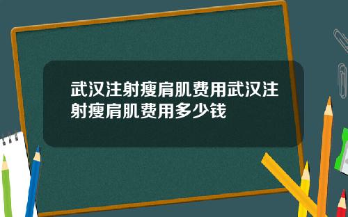 武汉注射瘦肩肌费用武汉注射瘦肩肌费用多少钱