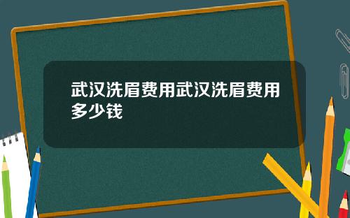 武汉洗眉费用武汉洗眉费用多少钱