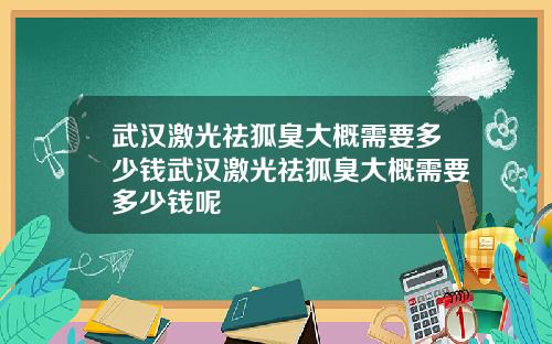 武汉激光祛狐臭大概需要多少钱武汉激光祛狐臭大概需要多少钱呢