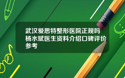 武汉爱思特整形医院正规吗杨水斌医生资料介绍口碑评价参考