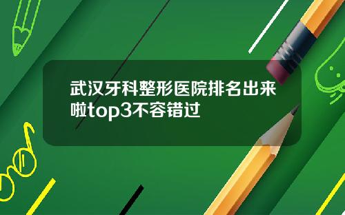 武汉牙科整形医院排名出来啦top3不容错过