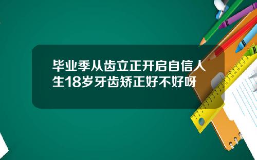 毕业季从齿立正开启自信人生18岁牙齿矫正好不好呀