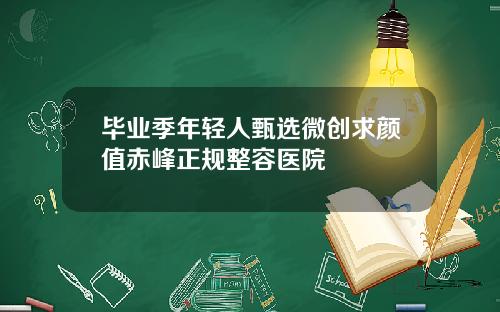 毕业季年轻人甄选微创求颜值赤峰正规整容医院