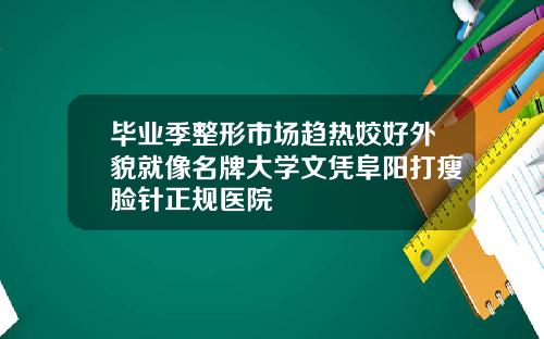毕业季整形市场趋热姣好外貌就像名牌大学文凭阜阳打瘦脸针正规医院