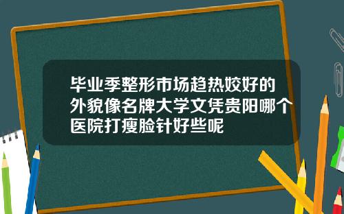 毕业季整形市场趋热姣好的外貌像名牌大学文凭贵阳哪个医院打瘦脸针好些呢