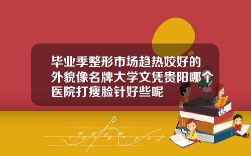 毕业季整形市场趋热姣好的外貌像名牌大学文凭贵阳哪个医院打瘦脸针好些呢