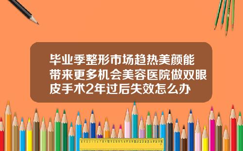 毕业季整形市场趋热美颜能带来更多机会美容医院做双眼皮手术2年过后失效怎么办