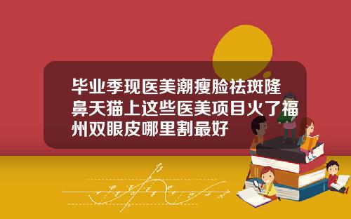 毕业季现医美潮瘦脸祛斑隆鼻天猫上这些医美项目火了福州双眼皮哪里割最好