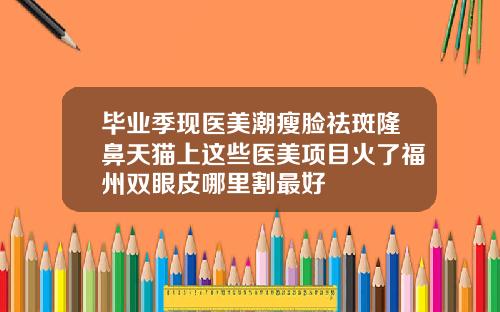 毕业季现医美潮瘦脸祛斑隆鼻天猫上这些医美项目火了福州双眼皮哪里割最好