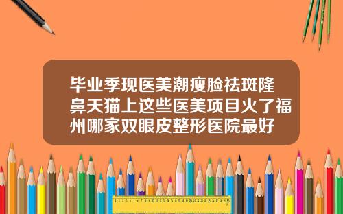 毕业季现医美潮瘦脸祛斑隆鼻天猫上这些医美项目火了福州哪家双眼皮整形医院最好