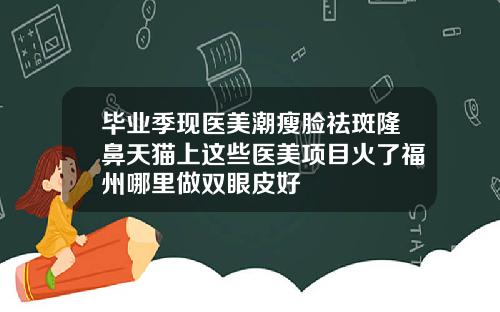 毕业季现医美潮瘦脸祛斑隆鼻天猫上这些医美项目火了福州哪里做双眼皮好