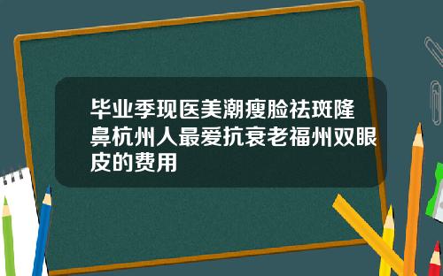 毕业季现医美潮瘦脸祛斑隆鼻杭州人最爱抗衰老福州双眼皮的费用