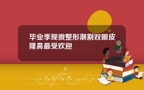 毕业季现微整形潮割双眼皮隆鼻最受欢迎