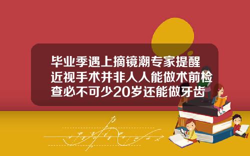毕业季遇上摘镜潮专家提醒近视手术并非人人能做术前检查必不可少20岁还能做牙齿矫正吗