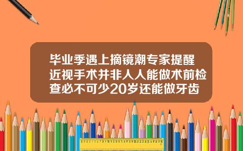 毕业季遇上摘镜潮专家提醒近视手术并非人人能做术前检查必不可少20岁还能做牙齿矫正吗