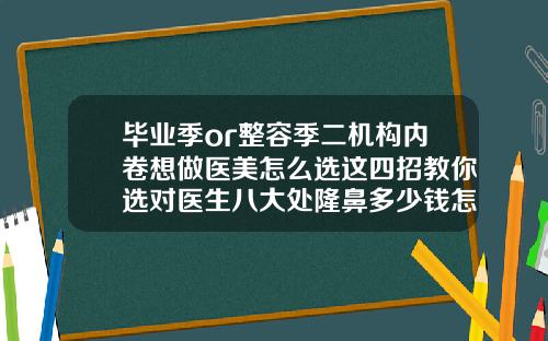毕业季or整容季二机构内卷想做医美怎么选这四招教你选对医生八大处隆鼻多少钱怎么样