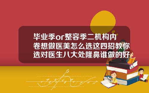 毕业季or整容季二机构内卷想做医美怎么选这四招教你选对医生八大处隆鼻谁做的好